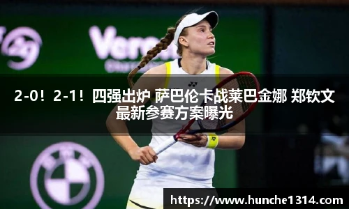 2-0！2-1！四强出炉 萨巴伦卡战莱巴金娜 郑钦文最新参赛方案曝光