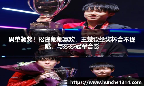 男单颁奖！松岛郁郁寡欢，王楚钦举奖杯合不拢嘴，与莎莎冠军合影