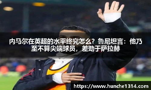 内马尔在英超的水平终究怎么？鲁尼坦言：他乃至不算尖端球员，差劲于萨拉赫