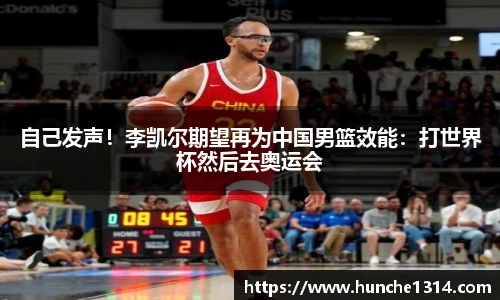 自己发声！李凯尔期望再为中国男篮效能：打世界杯然后去奥运会