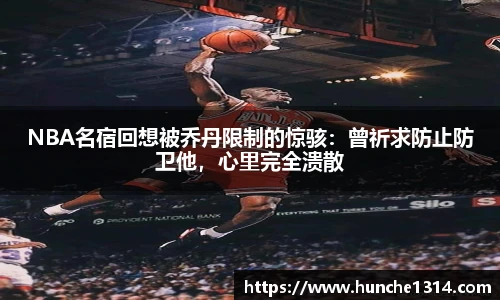 NBA名宿回想被乔丹限制的惊骇：曾祈求防止防卫他，心里完全溃散